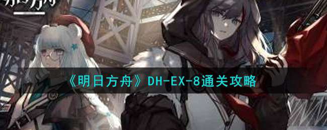 《明日方舟》DH-EX-8通关攻略
